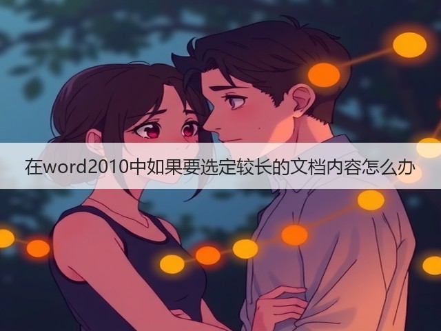在word2010中如果要选定较长的文档内容怎么办(图1) 在word2010中如果要选定较长的文档内容怎么办(图1)