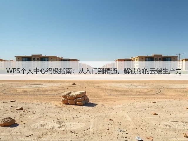 WPS个人中心终极指南：从入门到精通，解锁你的云端生产力(图3)