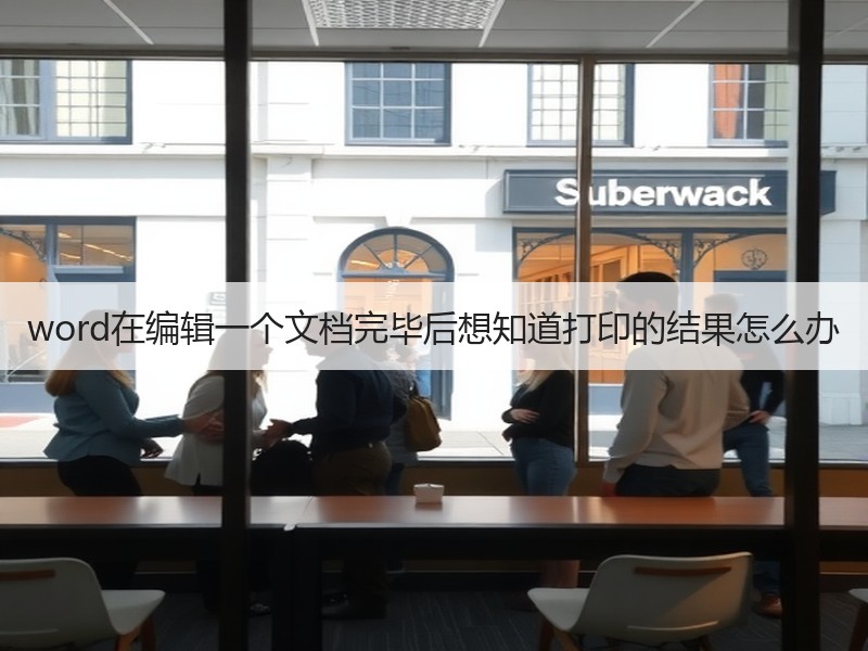 word在编辑一个文档完毕后想知道打印的结果怎么办 - 诺云壹观办公网