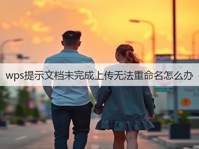 wps提示文档未完成上传无法重命名怎么办(图3) wps提示文档未完成上传无法重命名怎么办(图3)