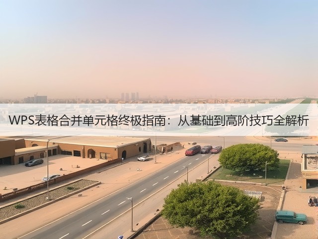 WPS表格合并单元格终极指南:从基础到高阶技巧全解析(图1) WPS表格合并单元格终极指南:从基础到高阶技巧全解析(图1)