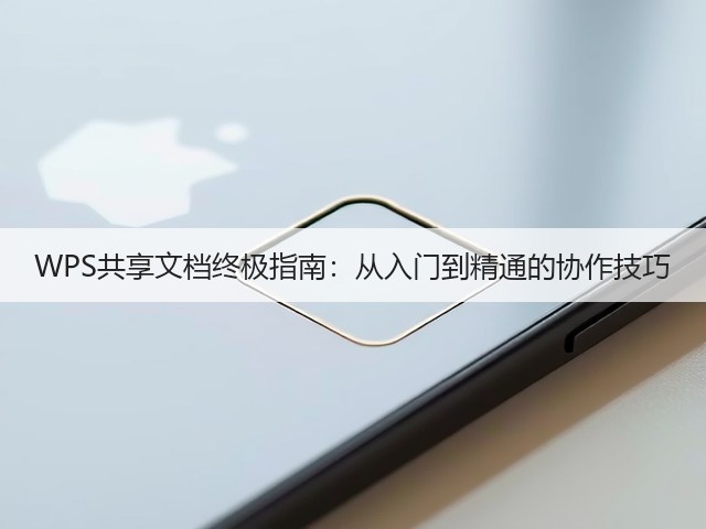 WPS共享文档终极指南:从入门到精通的协作技巧(图3) WPS共享文档终极指南:从入门到精通的协作技巧(图3)