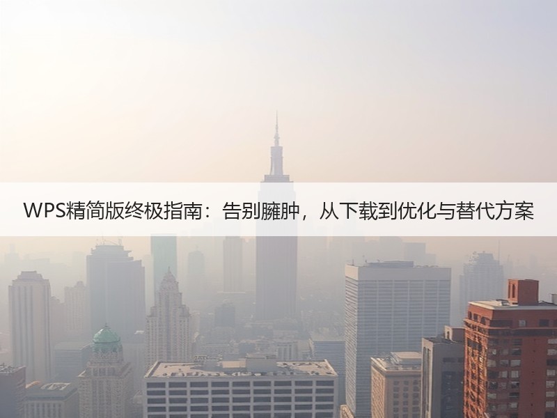 WPS精简版终极指南：告别臃肿，从下载到优化与替代方案 - 诺云壹观办公网